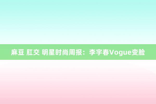 麻豆 肛交 明星时尚周报：李宇春Vogue变脸