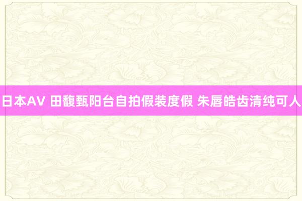 日本AV 田馥甄阳台自拍假装度假 朱唇皓齿清纯可人