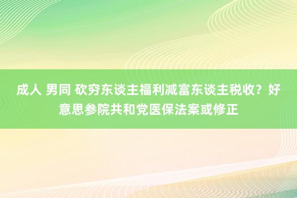 成人 男同 砍穷东谈主福利减富东谈主税收？好意思参院共和党医保法案或修正