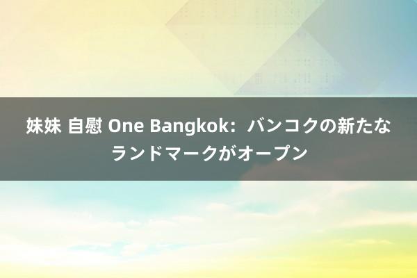 妹妹 自慰 One Bangkok:バンコクの新たなランドマークがオープン