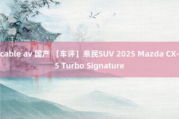 cable av 国产 【车评】亲民SUV 2025 Mazda CX-5 Turbo Signature