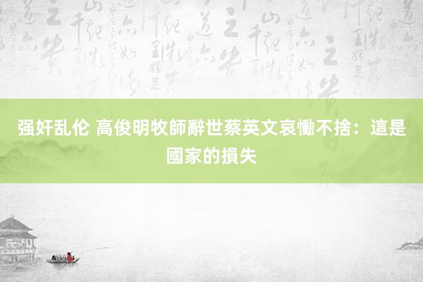 强奸乱伦 高俊明牧師辭世　蔡英文哀慟不捨：這是國家的損失