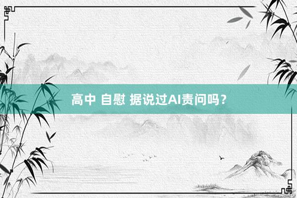 高中 自慰 据说过AI责问吗？