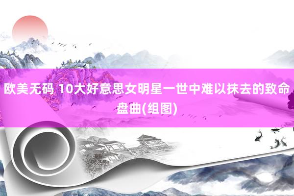 欧美无码 10大好意思女明星一世中难以抹去的致命盘曲(组图)