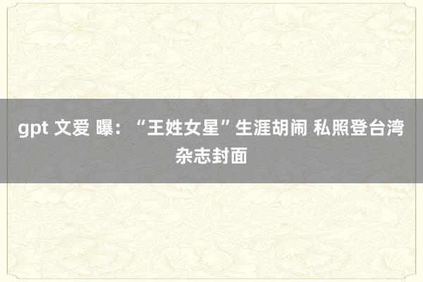 gpt 文爱 曝：“王姓女星”生涯胡闹 私照登台湾杂志封面