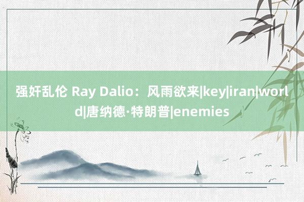 强奸乱伦 Ray Dalio：风雨欲来|key|iran|world|唐纳德·特朗普|enemies