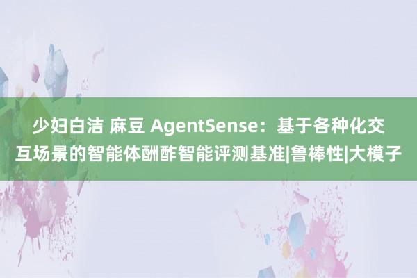 少妇白洁 麻豆 AgentSense：基于各种化交互场景的智能体酬酢智能评测基准|鲁棒性|大模子