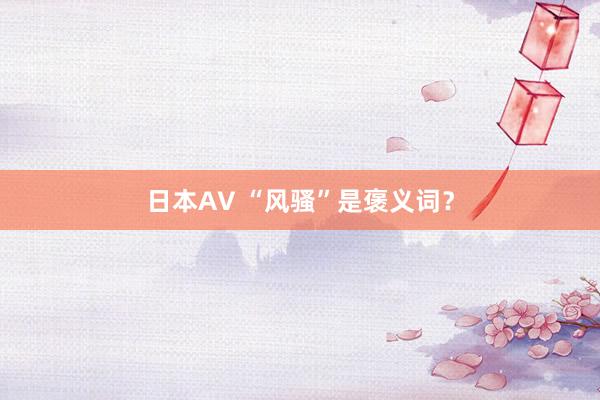 日本AV “风骚”是褒义词？