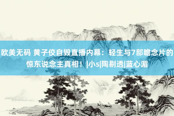 欧美无码 黄子佼自毁直播内幕：轻生与7部瞻念片的惊东说念主真相！|小s|陶剔透|蓝心湄