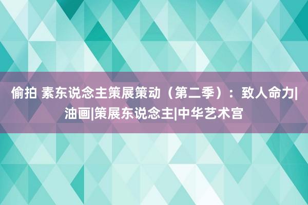 偷拍 素东说念主策展策动（第二季）：致人命力|油画|策展东说念主|中华艺术宫