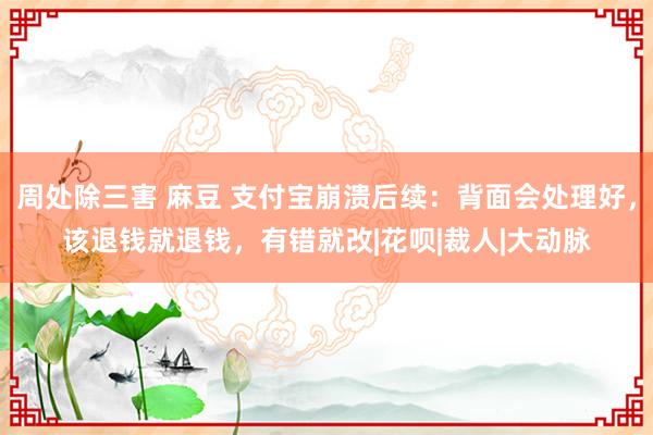 周处除三害 麻豆 支付宝崩溃后续：背面会处理好，该退钱就退钱，有错就改|花呗|裁人|大动脉