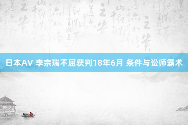 日本AV 李宗瑞不屈获判18年6月 条件与讼师霸术