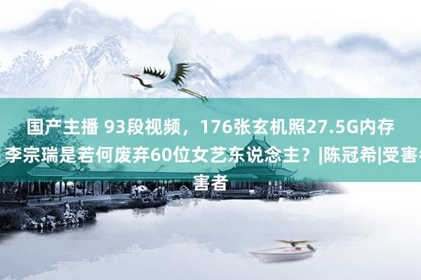 国产主播 93段视频，176张玄机照27.5G内存，李宗瑞是若何废弃60位女艺东说念主？|陈冠希|受害者