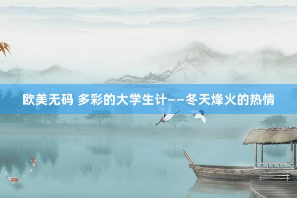 欧美无码 多彩的大学生计——冬天烽火的热情