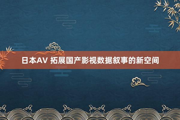 日本AV 拓展国产影视数据叙事的新空间