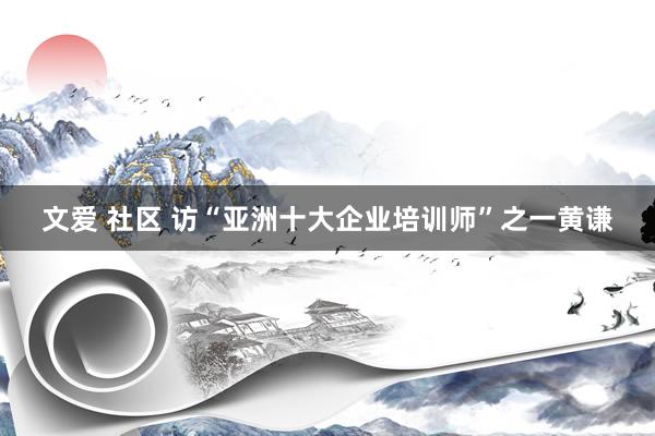 文爱 社区 访“亚洲十大企业培训师”之一黄谦