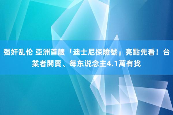 强奸乱伦 亞洲首艘「迪士尼探險號」亮點先看！台業者開賣、每东说念主4.1萬有找