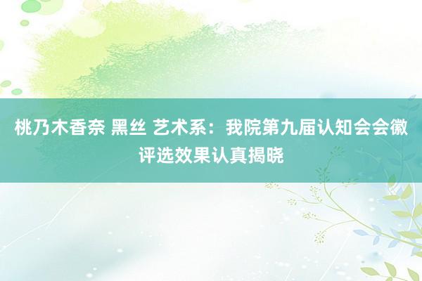 桃乃木香奈 黑丝 艺术系：我院第九届认知会会徽评选效果认真揭晓