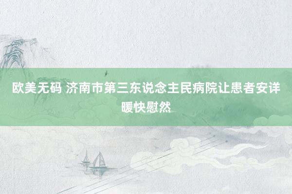 欧美无码 济南市第三东说念主民病院让患者安详暖快慰然