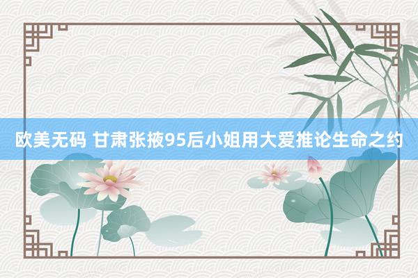 欧美无码 甘肃张掖95后小姐用大爱推论生命之约