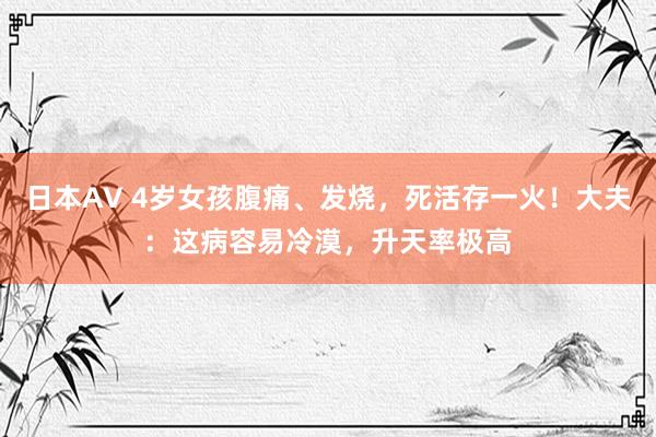 日本AV 4岁女孩腹痛、发烧，死活存一火！大夫：这病容易冷漠，升天率极高