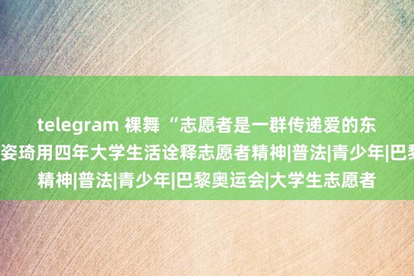 telegram 裸舞 “志愿者是一群传递爱的东说念主！”华政女生张姿琦用四年大学生活诠释志愿者精神|普法|青少年|巴黎奥运会|大学生志愿者