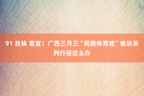 91 丝袜 官宣！广西三月三“民族体育炫”板块系列行径这么办