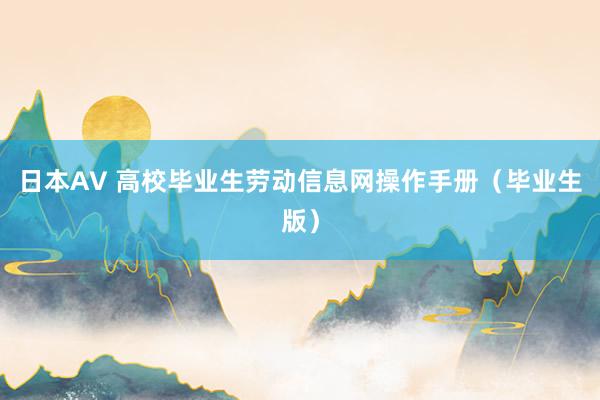 日本AV 高校毕业生劳动信息网操作手册（毕业生版）