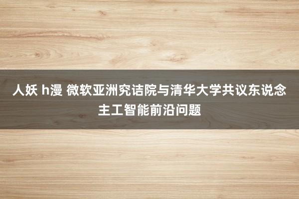 人妖 h漫 微软亚洲究诘院与清华大学共议东说念主工智能前沿问题