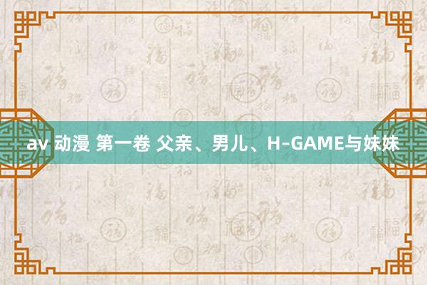 av 动漫 第一卷 父亲、男儿、H–GAME与妹妹