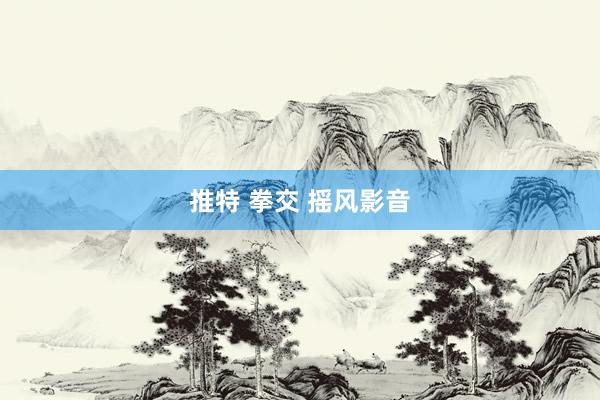 推特 拳交 摇风影音