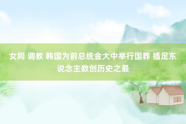 女同 调教 韩国为前总统金大中举行国葬 插足东说念主数创历史之最
