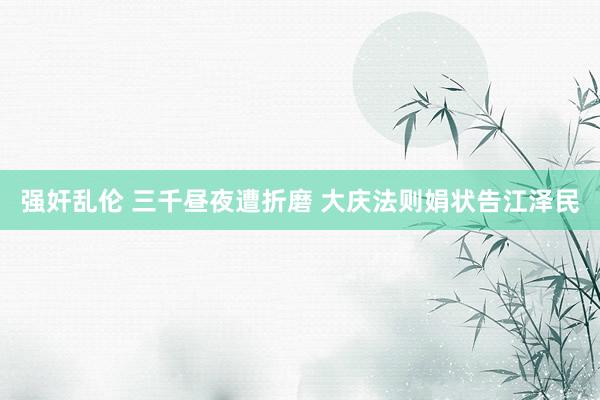 强奸乱伦 三千昼夜遭折磨 大庆法则娟状告江泽民