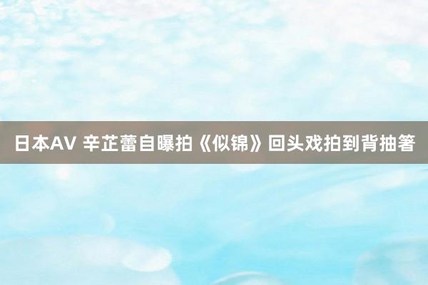 日本AV 辛芷蕾自曝拍《似锦》回头戏拍到背抽箸