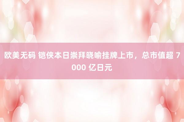 欧美无码 铠侠本日崇拜晓喻挂牌上市，总市值超 7000 亿日元