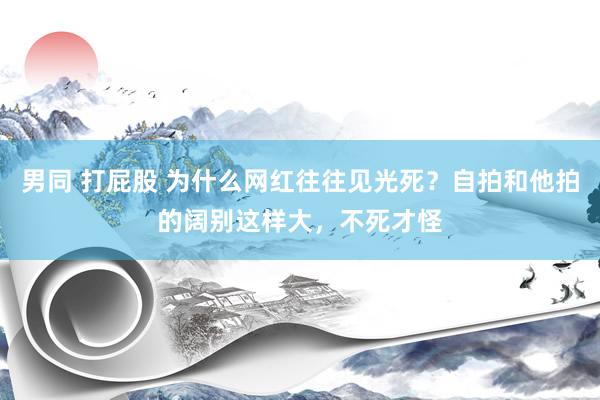 男同 打屁股 为什么网红往往见光死？自拍和他拍的阔别这样大，不死才怪