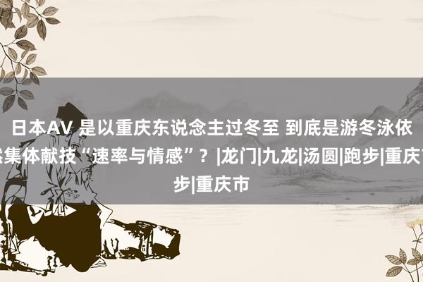 日本AV 是以重庆东说念主过冬至 到底是游冬泳依然集体献技“速率与情感”？|龙门|九龙|汤圆|跑步|重庆市