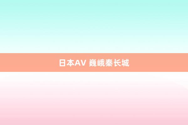 日本AV 巍峨秦长城