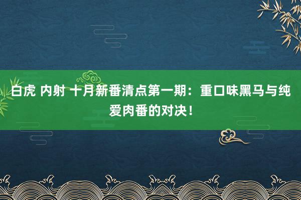 白虎 内射 十月新番清点第一期：重口味黑马与纯爱肉番的对决！