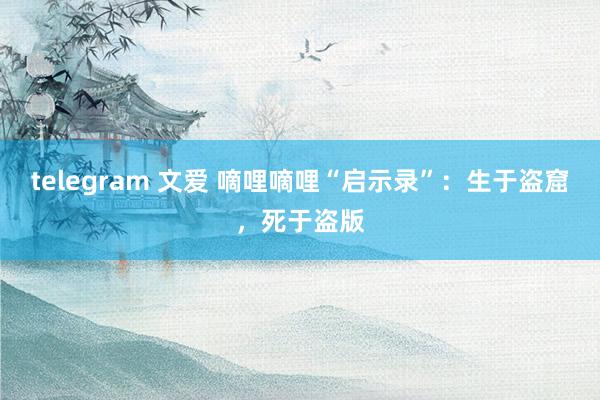 telegram 文爱 嘀哩嘀哩“启示录”：生于盗窟，死于盗版