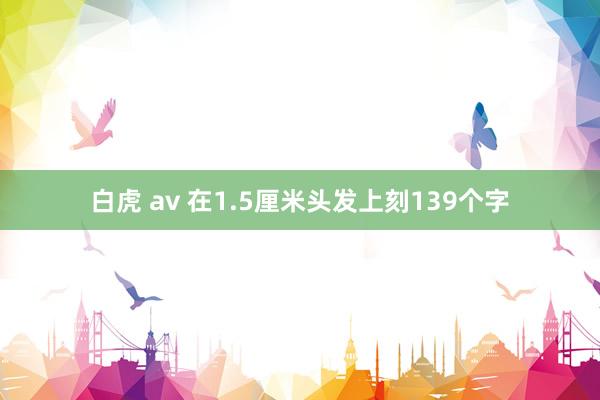 白虎 av 在1.5厘米头发上刻139个字