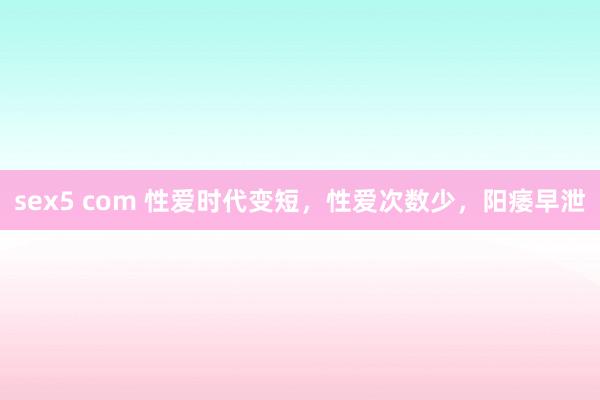 sex5 com 性爱时代变短，性爱次数少，阳痿早泄