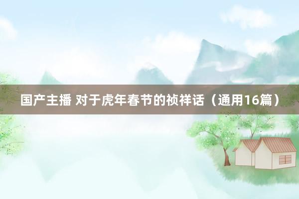国产主播 对于虎年春节的祯祥话（通用16篇）