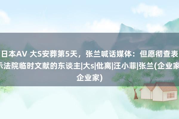 日本AV 大S安葬第5天，张兰喊话媒体：但愿彻查表示法院临时文献的东谈主|大s|仳离|汪小菲|张兰(企业家)