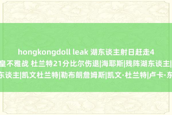 hongkongdoll leak 湖东谈主射日赶走4连败！东契奇33+11+8詹皇不雅战 杜兰特21分比尔伤退|海耶斯|残阵湖东谈主|凯文杜兰特|勒布朗詹姆斯|凯文·杜兰特|卢卡·东契奇|勒布朗·詹姆斯