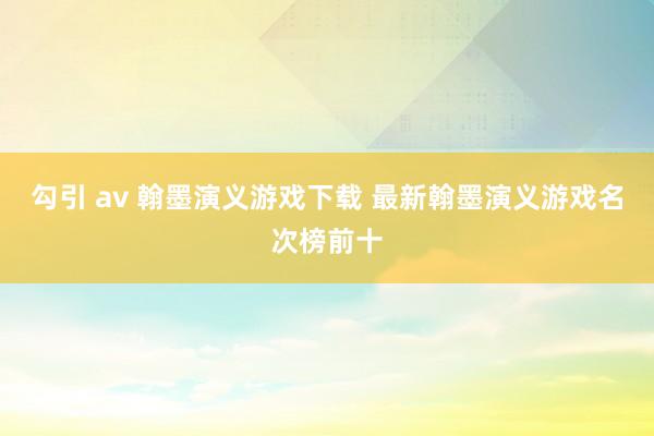 勾引 av 翰墨演义游戏下载 最新翰墨演义游戏名次榜前十