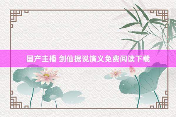 国产主播 剑仙据说演义免费阅读下载
