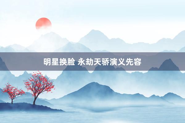明星换脸 永劫天骄演义先容