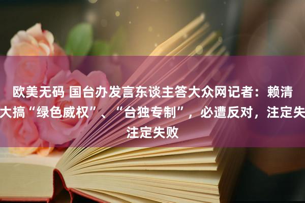 欧美无码 国台办发言东谈主答大众网记者：赖清德大搞“绿色威权”、“台独专制”，必遭反对，注定失败