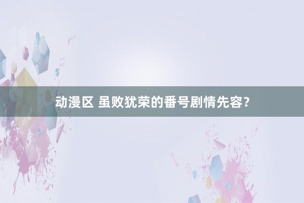 动漫区 虽败犹荣的番号剧情先容？